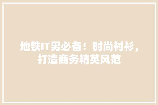 地铁IT男必备！时尚衬衫，打造商务精英风范