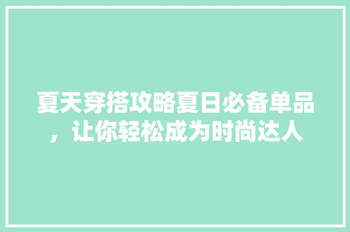 夏天穿搭攻略夏日必备单品，让你轻松成为时尚达人 百度SEO