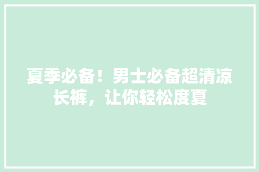 夏季必备！男士必备超清凉长裤，让你轻松度夏 百度SEO