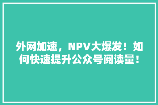 外网加速，NPV大爆发！如何快速提升公众号阅读量！ GoogleSEO