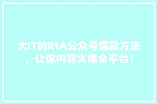 大IT的RtA公众号爆款方法，让你内容火爆全平台！
