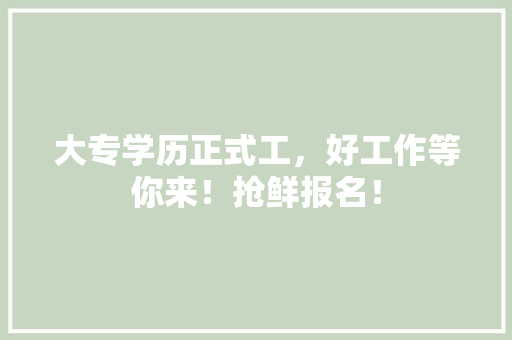 大专学历正式工，好工作等你来！抢鲜报名！