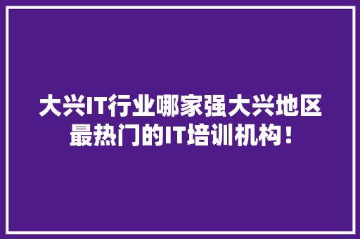 大兴IT行业哪家强大兴地区最热门的IT培训机构！