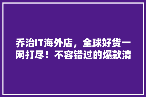 乔治IT海外店，全球好货一网打尽！不容错过的爆款清单！ 搜狗SEO