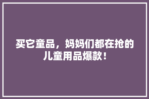 买它童品，妈妈们都在抢的儿童用品爆款！ GoogleSEO