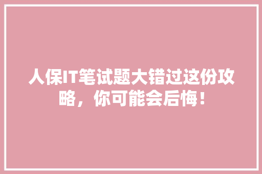 人保IT笔试题大错过这份攻略，你可能会后悔！ 神马SEO