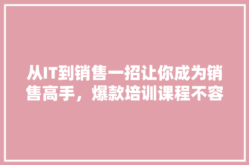 从IT到销售一招让你成为销售高手，爆款培训课程不容错过！