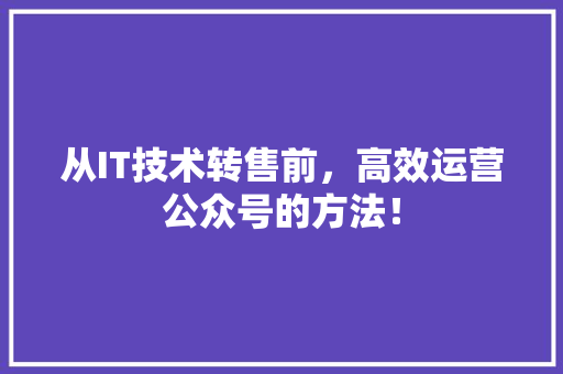 从IT技术转售前，高效运营公众号的方法！ 神马SEO