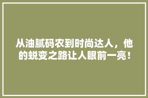 从油腻码农到时尚达人，他的蜕变之路让人眼前一亮！ 搜狗SEO