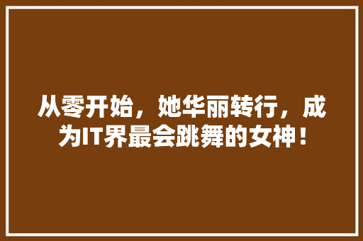 从零开始，她华丽转行，成为IT界最会跳舞的女神！