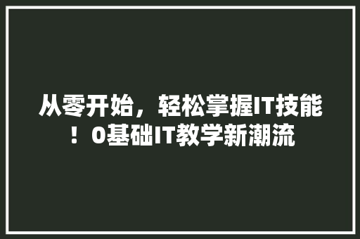 从零开始，轻松掌握IT技能！0基础IT教学新潮流