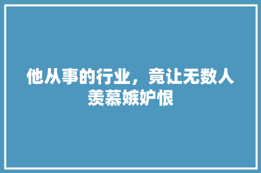 他从事的行业，竟让无数人羡慕嫉妒恨 GoogleSEO