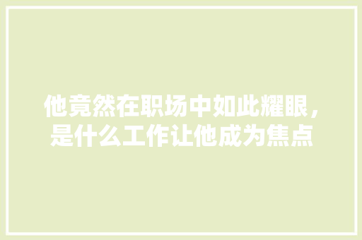 他竟然在职场中如此耀眼，是什么工作让他成为焦点 搜狗SEO