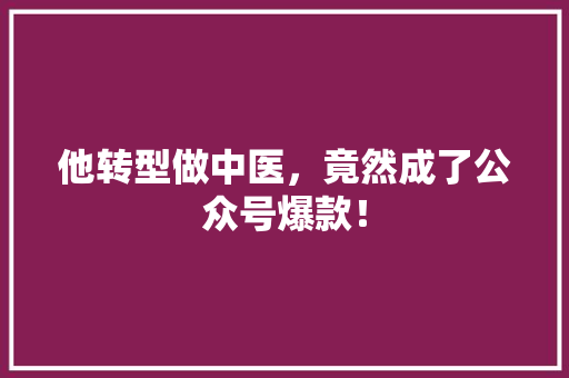 他转型做中医，竟然成了公众号爆款！