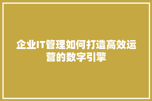企业IT管理如何打造高效运营的数字引擎