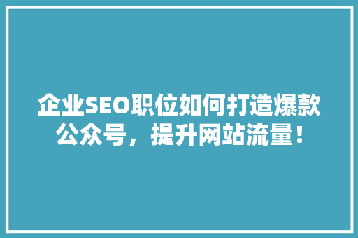 企业SEO职位如何打造爆款公众号，提升网站流量！ GoogleSEO