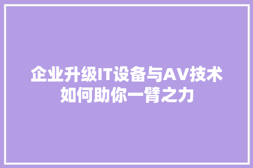 企业升级IT设备与AV技术如何助你一臂之力