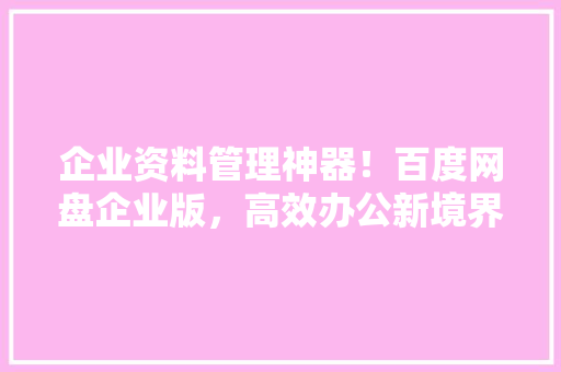 企业资料管理神器！百度网盘企业版，高效办公新境界！