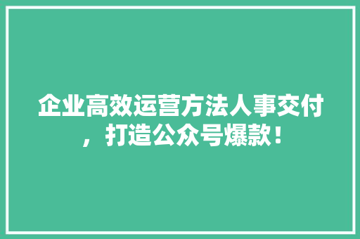 企业高效运营方法人事交付，打造公众号爆款！