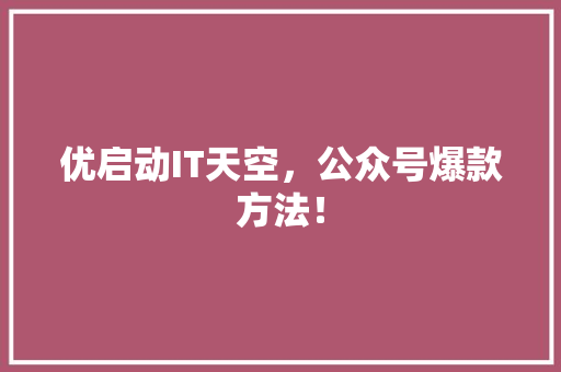优启动IT天空，公众号爆款方法！
