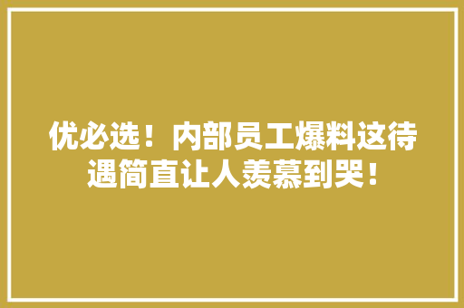 优必选！内部员工爆料这待遇简直让人羡慕到哭！