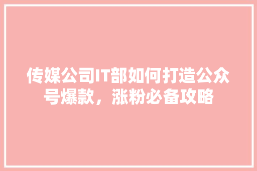 传媒公司IT部如何打造公众号爆款，涨粉必备攻略