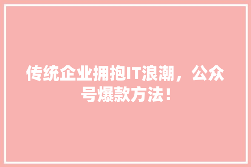 传统企业拥抱IT浪潮，公众号爆款方法！
