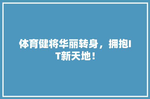 体育健将华丽转身，拥抱IT新天地！