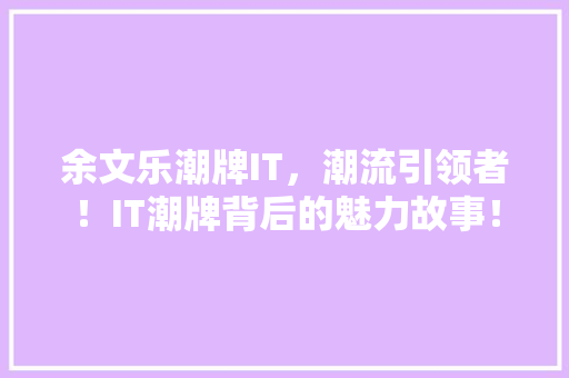余文乐潮牌IT，潮流引领者！IT潮牌背后的魅力故事！