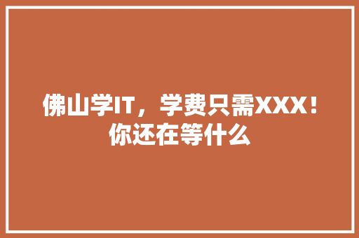 佛山学IT，学费只需XXX！你还在等什么