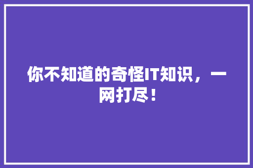你不知道的奇怪IT知识，一网打尽！