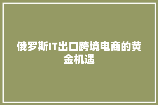 俄罗斯IT出口跨境电商的黄金机遇