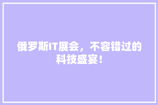 俄罗斯IT展会，不容错过的科技盛宴！