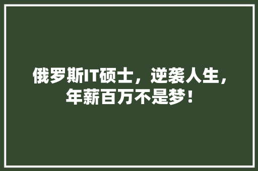 俄罗斯IT硕士，逆袭人生，年薪百万不是梦！