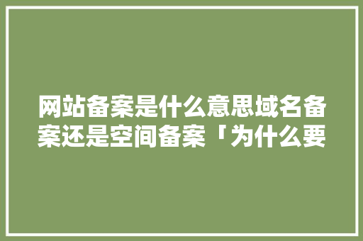 网站备案是什么意思域名备案还是空间备案「为什么要进行网站备案呢」 网站备案是什么意思域名备案还是空间备案「为什么要进行网站备案呢」 百度SEO
