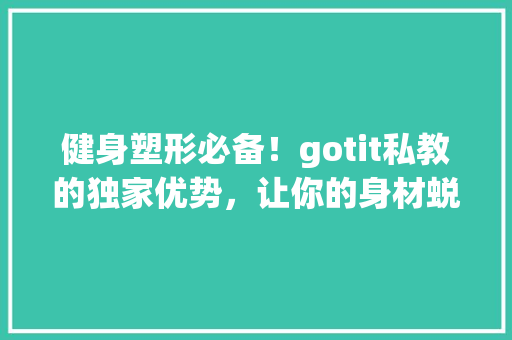 健身塑形必备！gotit私教的独家优势，让你的身材蜕变不是梦！ 神马SEO