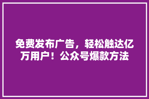 免费发布广告，轻松触达亿万用户！公众号爆款方法