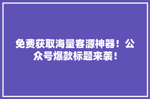 免费获取海量客源神器！公众号爆款标题来袭！