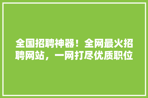 全国招聘神器！全网最火招聘网站，一网打尽优质职位！
