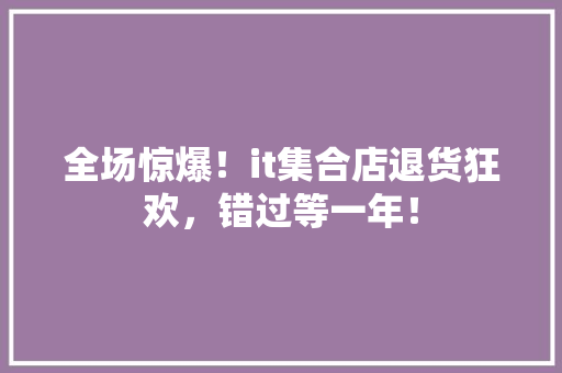 全场惊爆！it集合店退货狂欢，错过等一年！