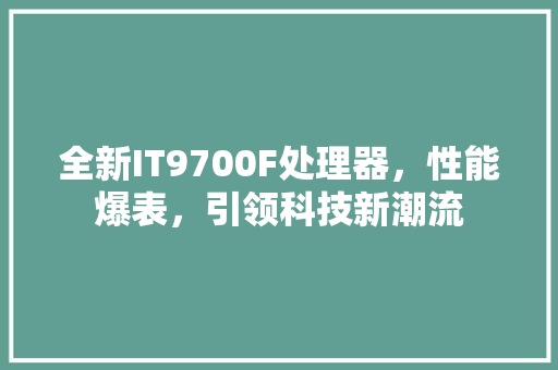 全新IT9700F处理器，性能爆表，引领科技新潮流