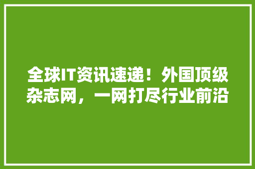 全球IT资讯速递！外国顶级杂志网，一网打尽行业前沿动态