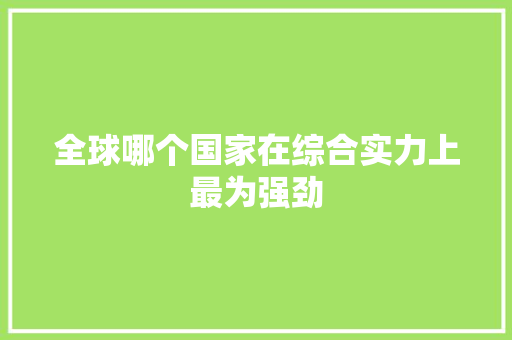 全球哪个国家在综合实力上最为强劲