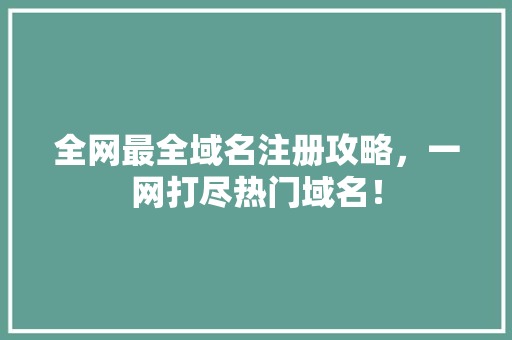 全网最全域名注册攻略，一网打尽热门域名！