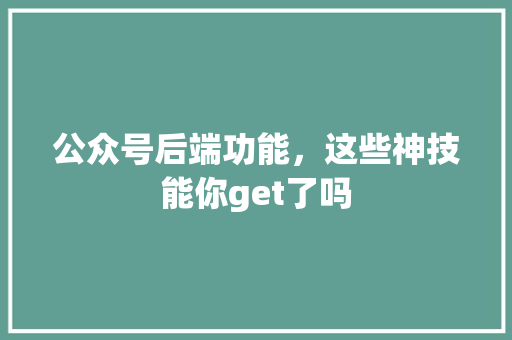公众号后端功能，这些神技能你get了吗