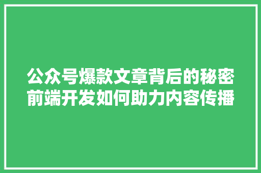 公众号爆款文章背后的秘密前端开发如何助力内容传播