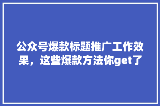 公众号爆款标题推广工作效果，这些爆款方法你get了吗