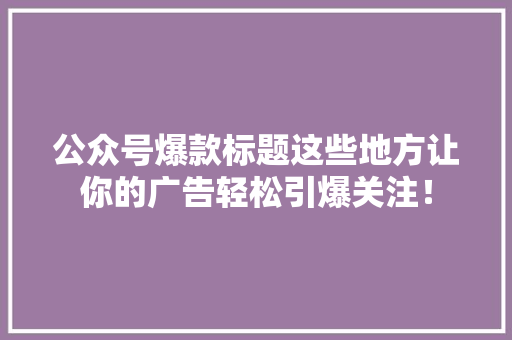 公众号爆款标题这些地方让你的广告轻松引爆关注！ GoogleSEO