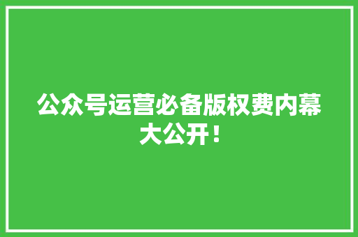 公众号运营必备版权费内幕大公开！