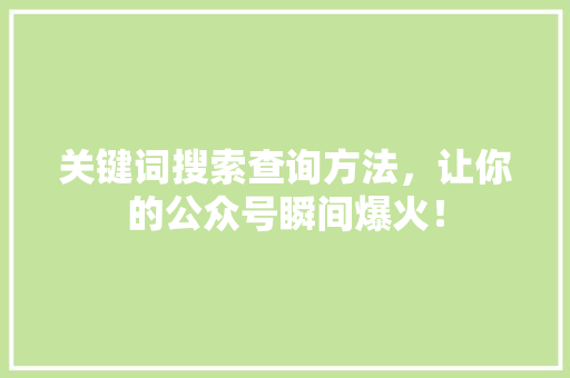 关键词搜索查询方法，让你的公众号瞬间爆火！